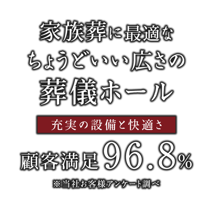 家族葬に最適なちょうどいい広さの葬儀ホール【充実の設備と快適さ】顧客満足度96.8% 家族葬に最適なちょうどいい広さの葬儀ホール【充実の設備と快適さ】顧客満足度96.8%